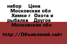 набор  › Цена ­ 2 500 - Московская обл., Химки г. Охота и рыбалка » Другое   . Московская обл.